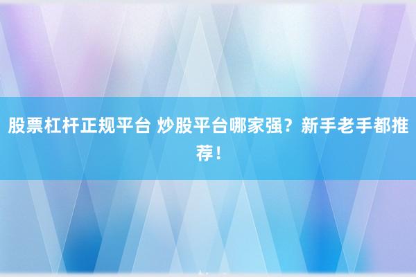 股票杠杆正规平台 炒股平台哪家强？新手老手都推荐！