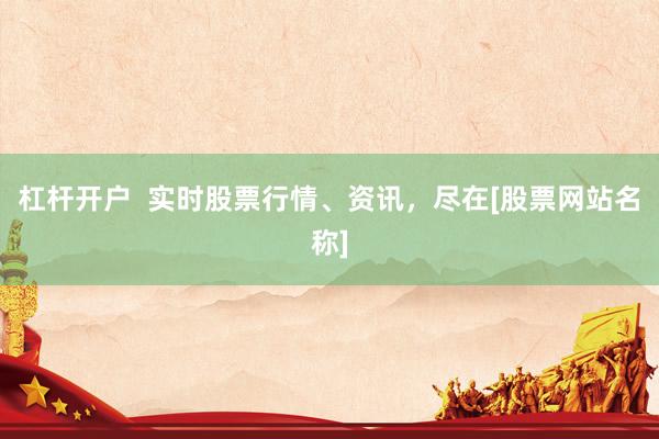 杠杆开户  实时股票行情、资讯，尽在[股票网站名称]