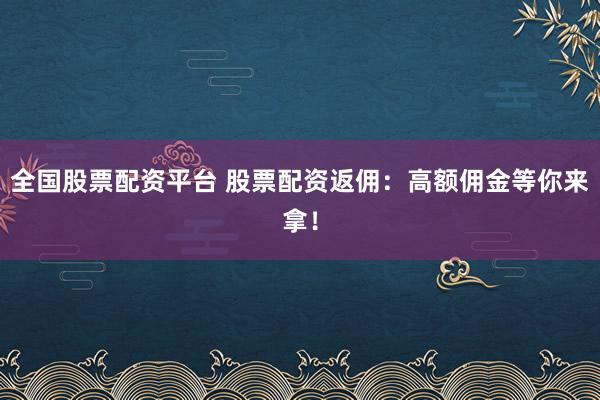 全国股票配资平台 股票配资返佣：高额佣金等你来拿！