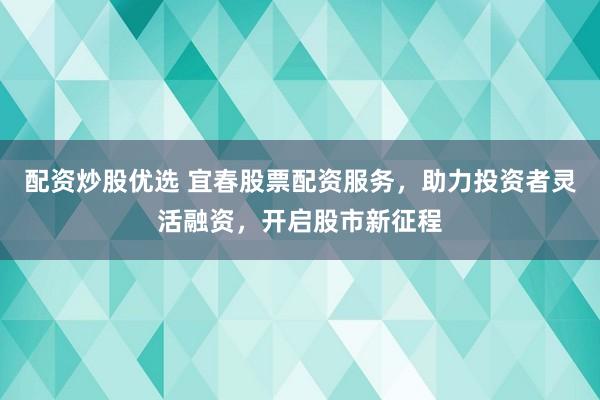 配资炒股优选 宜春股票配资服务，助力投资者灵活融资，开启股市新征程