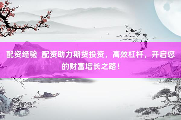 配资经验  配资助力期货投资，高效杠杆，开启您的财富增长之路！