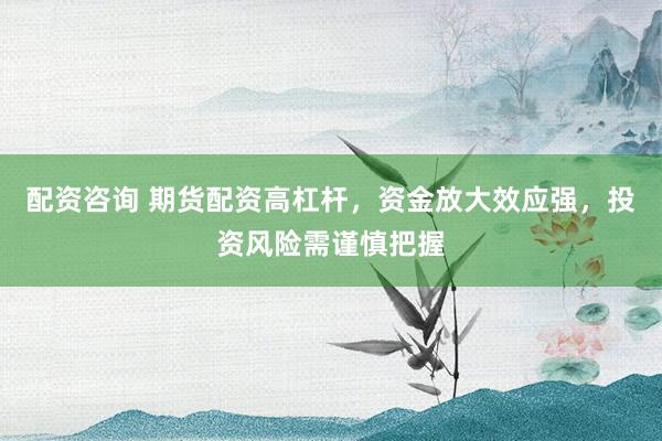 配资咨询 期货配资高杠杆，资金放大效应强，投资风险需谨慎把握