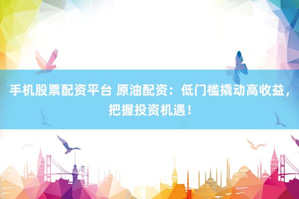 手机股票配资平台 原油配资：低门槛撬动高收益，把握投资机遇！