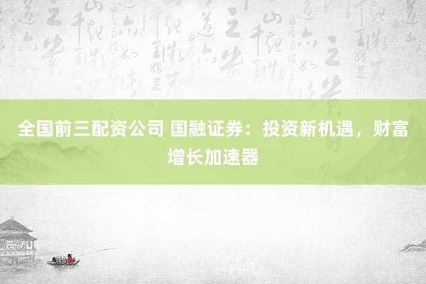 全国前三配资公司 国融证券：投资新机遇，财富增长加速器