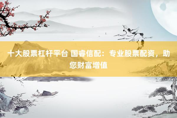 十大股票杠杆平台 国睿信配：专业股票配资，助您财富增值