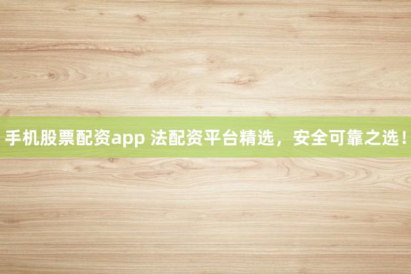 手机股票配资app 法配资平台精选，安全可靠之选！