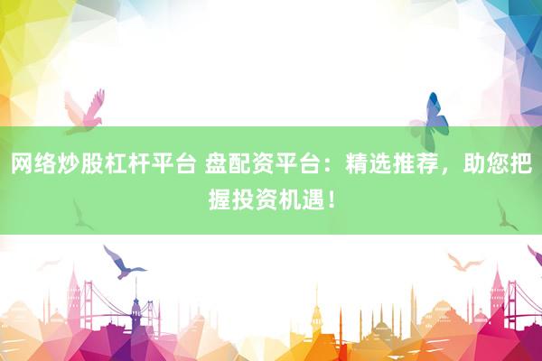 网络炒股杠杆平台 盘配资平台：精选推荐，助您把握投资机遇！