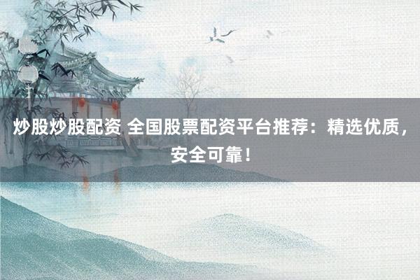 炒股炒股配资 全国股票配资平台推荐：精选优质，安全可靠！