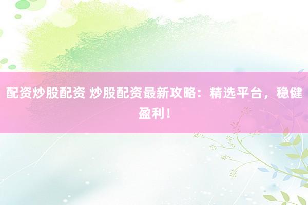 配资炒股配资 炒股配资最新攻略：精选平台，稳健盈利！