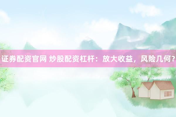 证券配资官网 炒股配资杠杆：放大收益，风险几何？