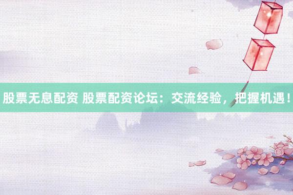 股票无息配资 股票配资论坛：交流经验，把握机遇！