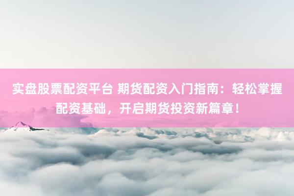 实盘股票配资平台 期货配资入门指南：轻松掌握配资基础，开启期货投资新篇章！