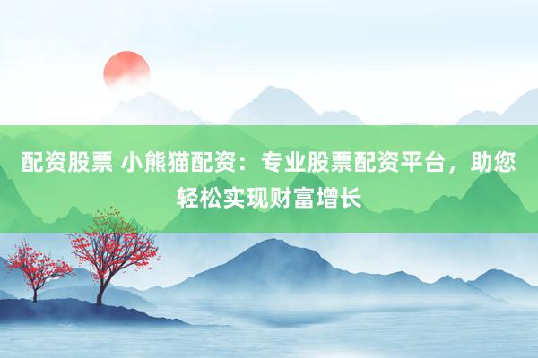 配资股票 小熊猫配资：专业股票配资平台，助您轻松实现财富增长