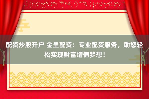 配资炒股开户 金呈配资：专业配资服务，助您轻松实现财富增值梦想！