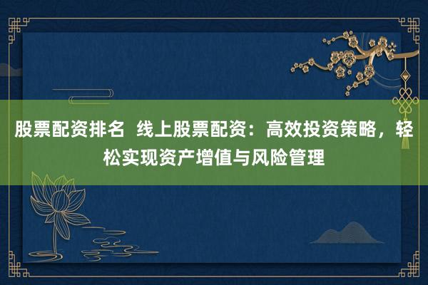 股票配资排名  线上股票配资：高效投资策略，轻松实现资产增值与风险管理