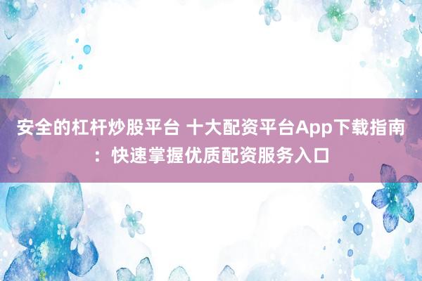 安全的杠杆炒股平台 十大配资平台App下载指南：快速掌握优质配资服务入口