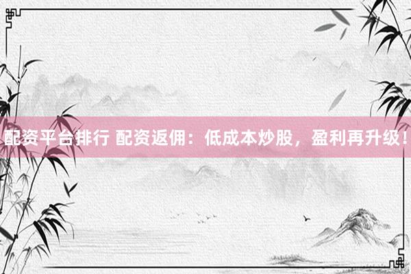 配资平台排行 配资返佣：低成本炒股，盈利再升级！
