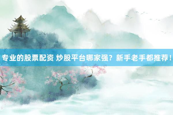 专业的股票配资 炒股平台哪家强？新手老手都推荐！