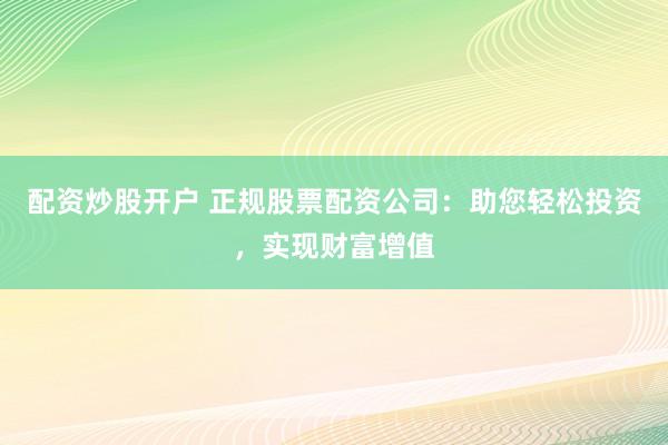 配资炒股开户 正规股票配资公司：助您轻松投资，实现财富增值