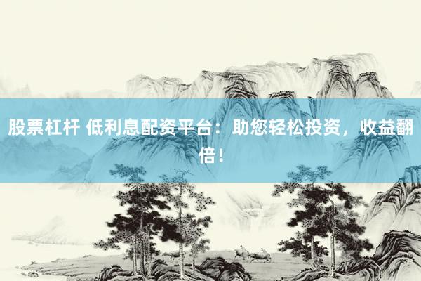 股票杠杆 低利息配资平台：助您轻松投资，收益翻倍！