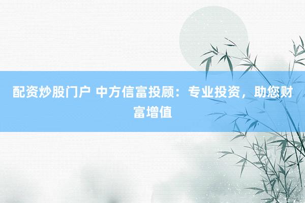 配资炒股门户 中方信富投顾：专业投资，助您财富增值