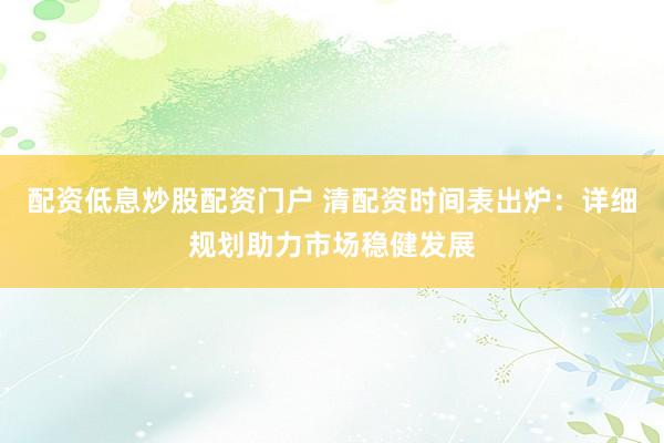 配资低息炒股配资门户 清配资时间表出炉：详细规划助力市场稳健发展