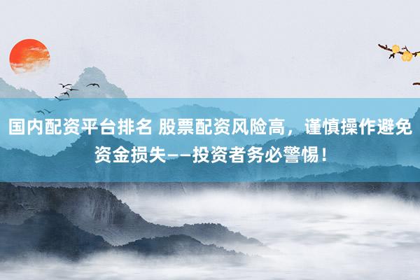 国内配资平台排名 股票配资风险高，谨慎操作避免资金损失——投资者务必警惕！