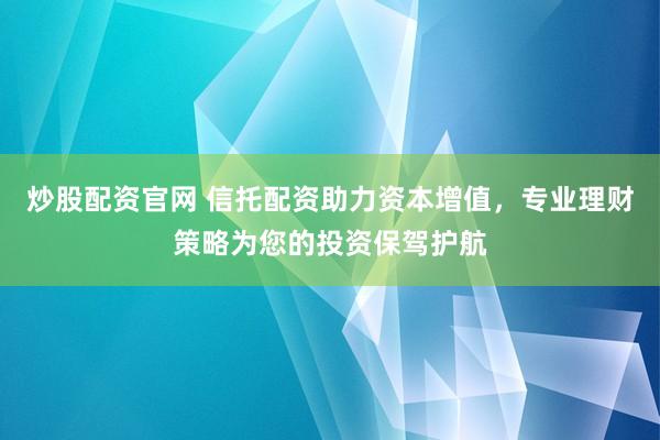 炒股配资官网 信托配资助力资本增值，专业理财策略为您的投资保驾护航