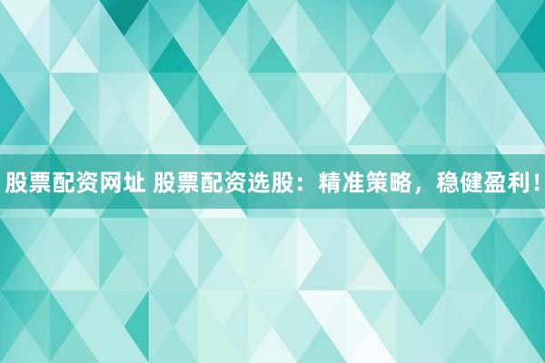 股票配资网址 股票配资选股：精准策略，稳健盈利！