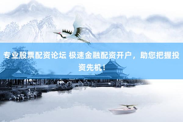 专业股票配资论坛 极速金融配资开户，助您把握投资先机！