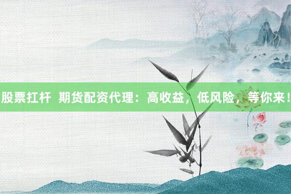 股票扛杆  期货配资代理：高收益，低风险，等你来！