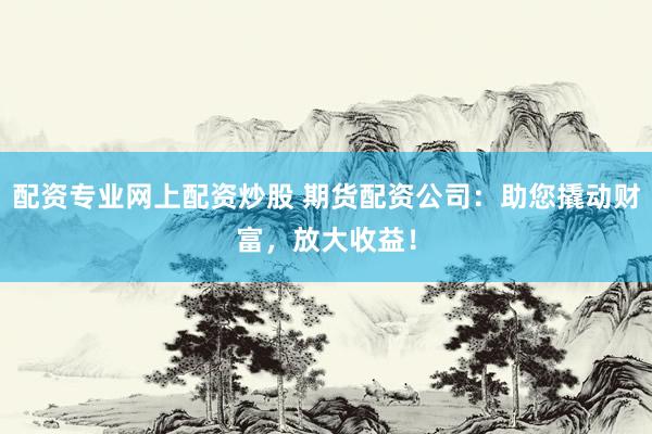 配资专业网上配资炒股 期货配资公司：助您撬动财富，放大收益！