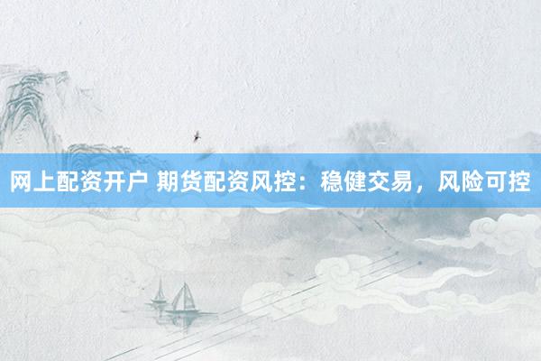 网上配资开户 期货配资风控：稳健交易，风险可控