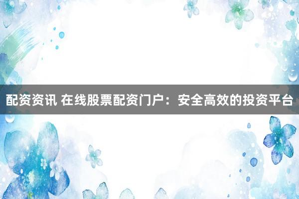 配资资讯 在线股票配资门户：安全高效的投资平台