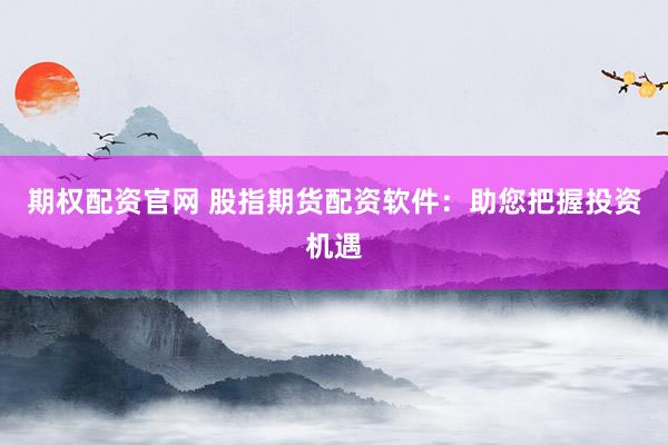 期权配资官网 股指期货配资软件：助您把握投资机遇