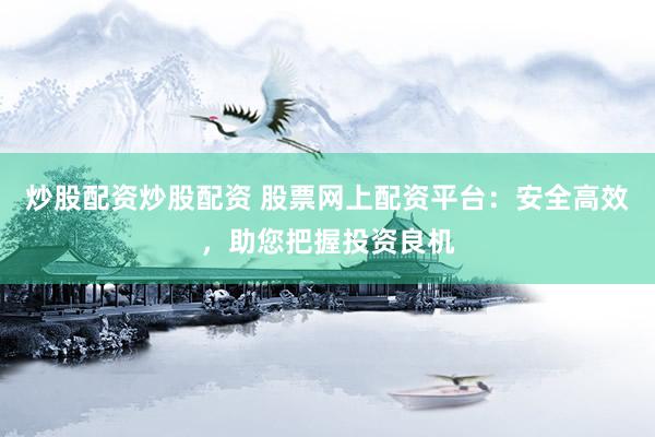 炒股配资炒股配资 股票网上配资平台：安全高效，助您把握投资良机
