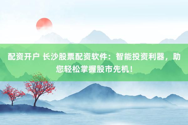 配资开户 长沙股票配资软件：智能投资利器，助您轻松掌握股市先机！