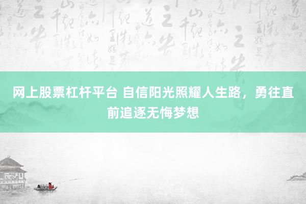 网上股票杠杆平台 自信阳光照耀人生路，勇往直前追逐无悔梦想
