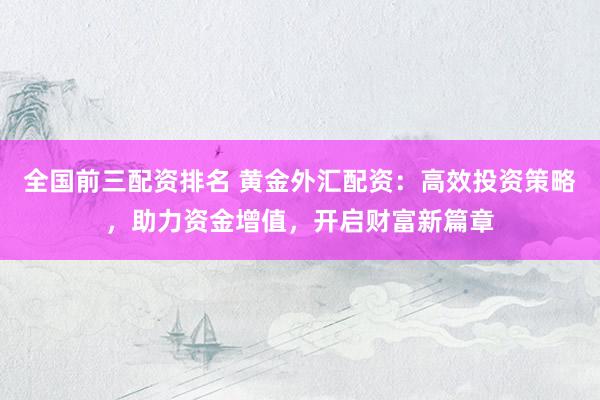 全国前三配资排名 黄金外汇配资：高效投资策略，助力资金增值，开启财富新篇章