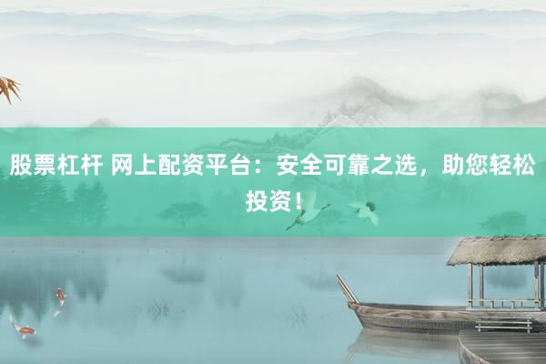 股票杠杆 网上配资平台：安全可靠之选，助您轻松投资！