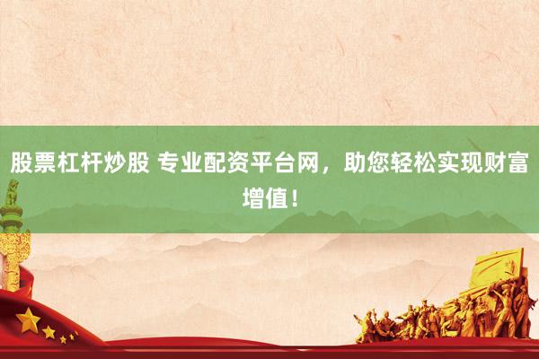 股票杠杆炒股 专业配资平台网，助您轻松实现财富增值！