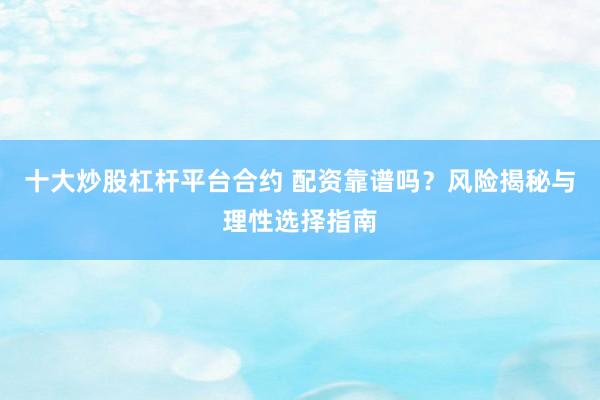 十大炒股杠杆平台合约 配资靠谱吗？风险揭秘与理性选择指南