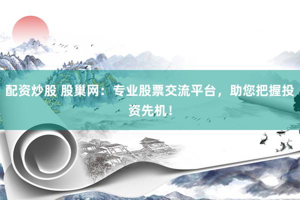 配资炒股 股巢网：专业股票交流平台，助您把握投资先机！