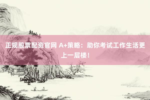 正规股票配资官网 A+策略：助你考试工作生活更上一层楼！