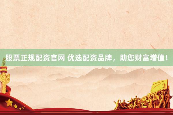 股票正规配资官网 优选配资品牌，助您财富增值！