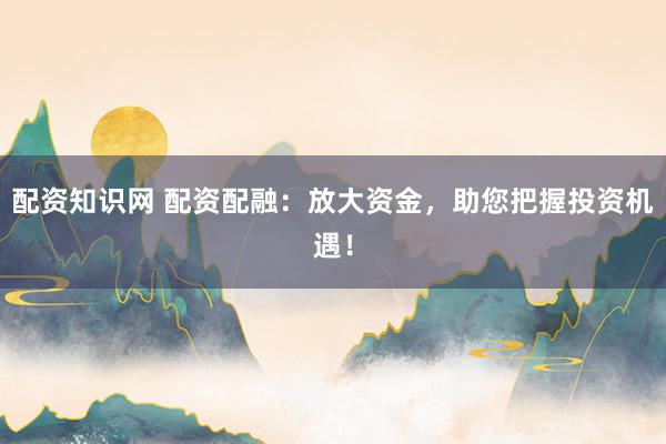 配资知识网 配资配融：放大资金，助您把握投资机遇！