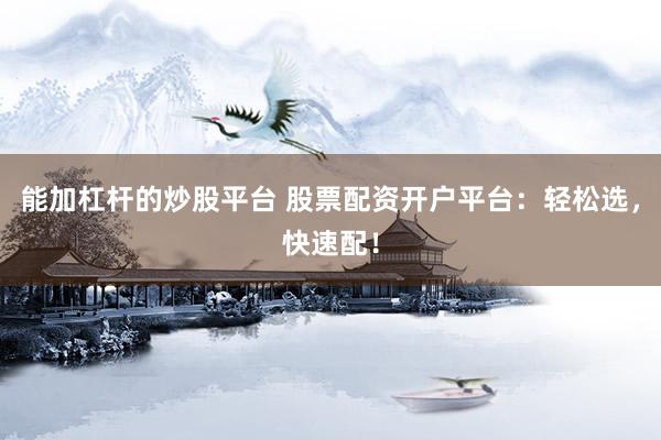 能加杠杆的炒股平台 股票配资开户平台：轻松选，快速配！