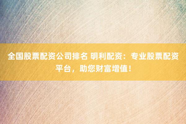 全国股票配资公司排名 明利配资：专业股票配资平台，助您财富增值！