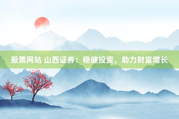 股票网站 山西证券：稳健投资，助力财富增长