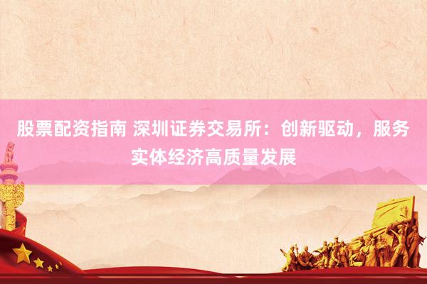 股票配资指南 深圳证券交易所：创新驱动，服务实体经济高质量发展